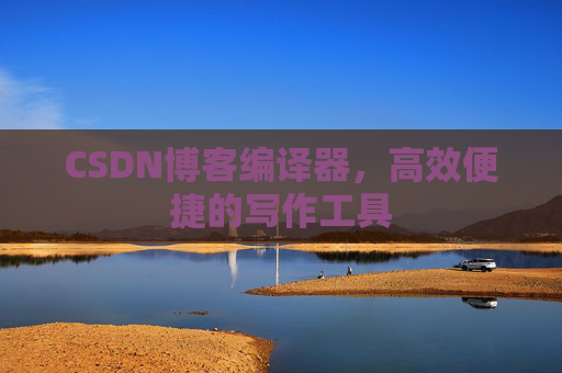 CSDN博客编译器,高效便捷的写作工具